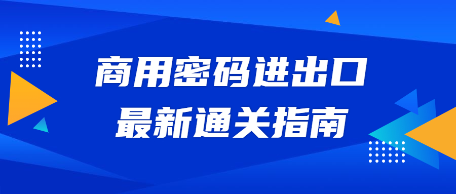 一文带您了解商用密码进出口最新通关指南